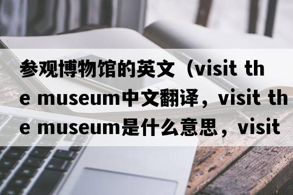 參觀博物館的英文（visit the museum中文翻譯，visit the museum是什么意思，visit the museum發(fā)音、用法及例句）