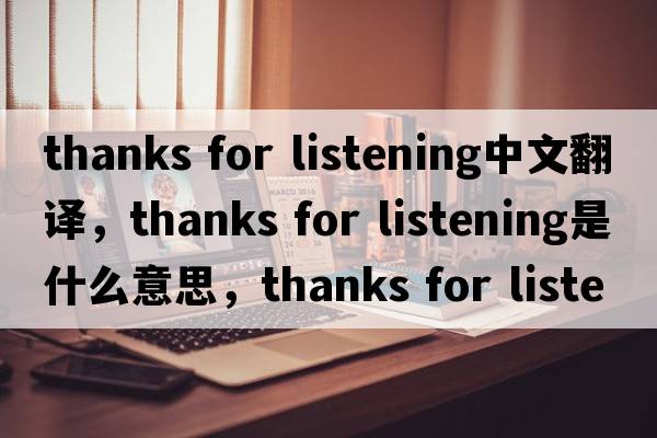 thanks for listening中文翻譯，thanks for listening是什么意思，thanks for listening發(fā)音、用法及例句