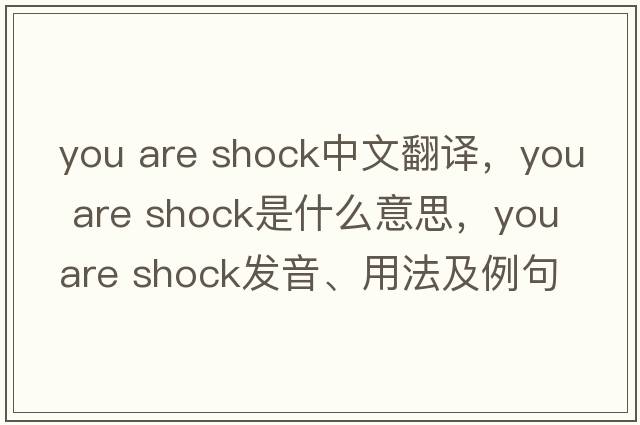 you are shock中文翻譯，you are shock是什么意思，you are shock發(fā)音、用法及例句