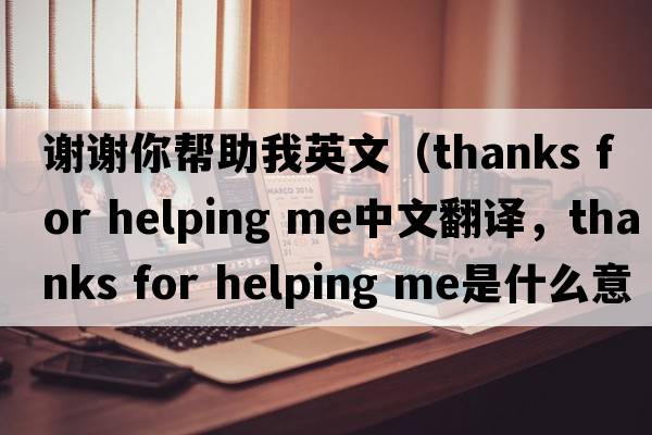 謝謝你幫助我英文（thanks for helping me中文翻譯，thanks for helping me是什么意思，thanks for helping me發(fā)音、用法及例句）