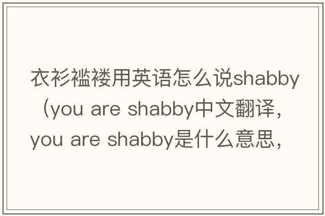 衣衫襤褸用英語怎么說shabby（you are shabby中文翻譯，you are shabby是什么意思，you are shabby發(fā)音、用法及例句）