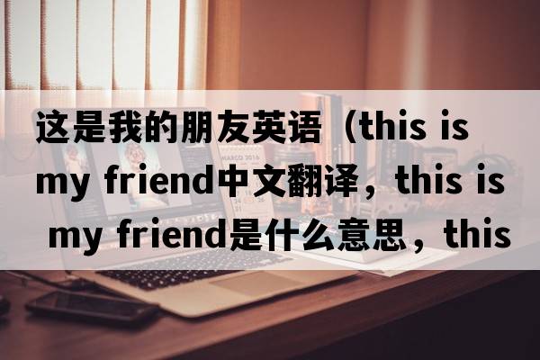 這是我的朋友英語（this is my friend中文翻譯，this is my friend是什么意思，this is my friend發(fā)音、用法及例句）