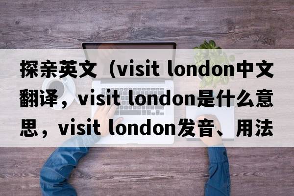 探親英文（visit london中文翻譯，visit london是什么意思，visit london發(fā)音、用法及例句）