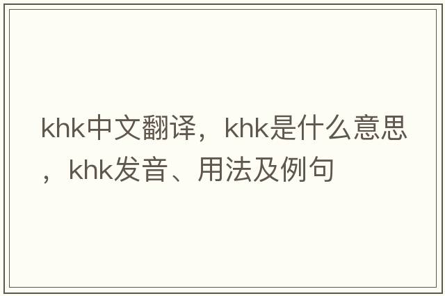 KHK中文翻譯，KHK是什么意思，KHK發(fā)音、用法及例句