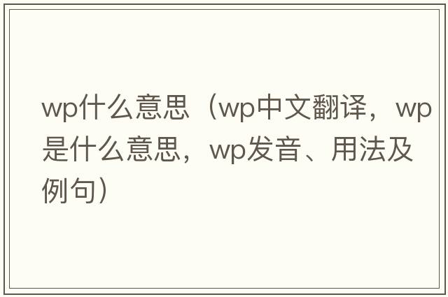 wp什么意思（wp中文翻譯，wp是什么意思，wp發(fā)音、用法及例句）