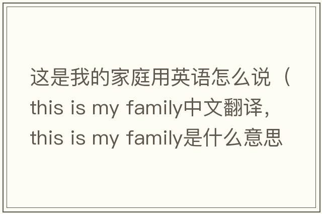 這是我的家庭用英語怎么說（this is my family中文翻譯，this is my family是什么意思，this is my family發(fā)音、用法及例句）