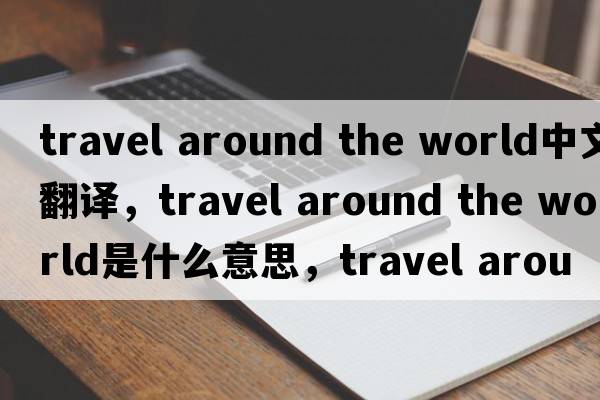 travel around the world中文翻譯，travel around the world是什么意思，travel around the world發(fā)音、用法及例句