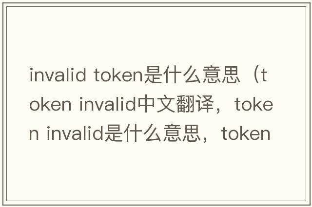 invalid token是什么意思（token invalid中文翻譯，token invalid是什么意思，token invalid發(fā)音、用法及例句）