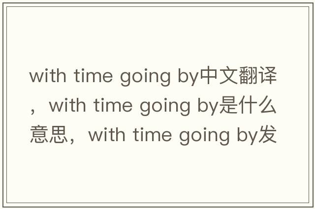 with time going by中文翻譯，with time going by是什么意思，with time going by發(fā)音、用法及例句