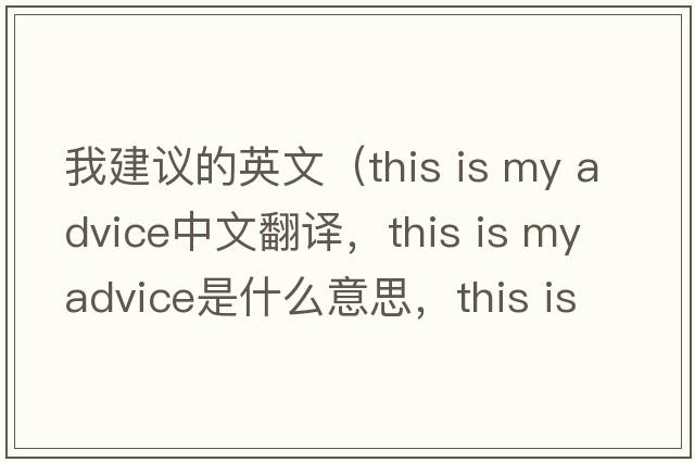 我建議的英文（this is my advice中文翻譯，this is my advice是什么意思，this is my advice發(fā)音、用法及例句）