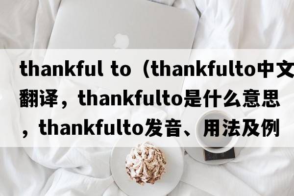 thankful to（thankfulto中文翻譯，thankfulto是什么意思，thankfulto發(fā)音、用法及例句）