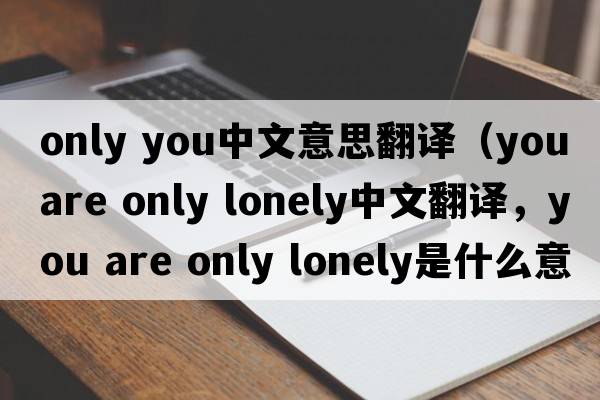 only you中文意思翻譯（you are only lonely中文翻譯，you are only lonely是什么意思，you are only lonely發(fā)音、用法及例句）