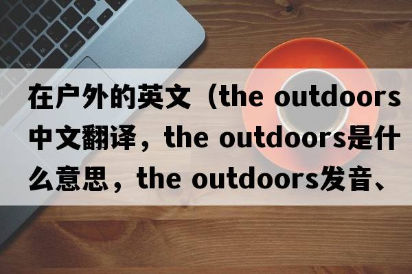 在戶外的英文（the outdoors中文翻譯，the outdoors是什么意思，the outdoors發(fā)音、用法及例句）