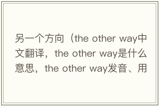 另一個方向（the other way中文翻譯，the other way是什么意思，the other way發(fā)音、用法及例句）