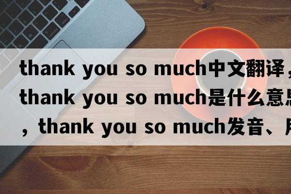 thank you so much中文翻譯，thank you so much是什么意思，thank you so much發(fā)音、用法及例句