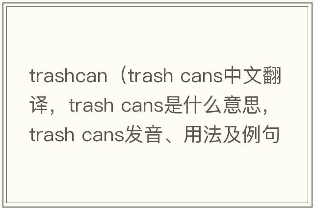 trashcan（trash cans中文翻譯，trash cans是什么意思，trash cans發(fā)音、用法及例句）