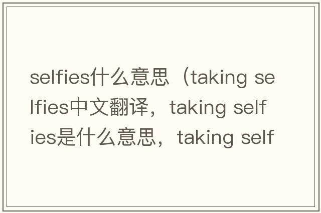 selfies什么意思（taking selfies中文翻譯，taking selfies是什么意思，taking selfies發(fā)音、用法及例句）