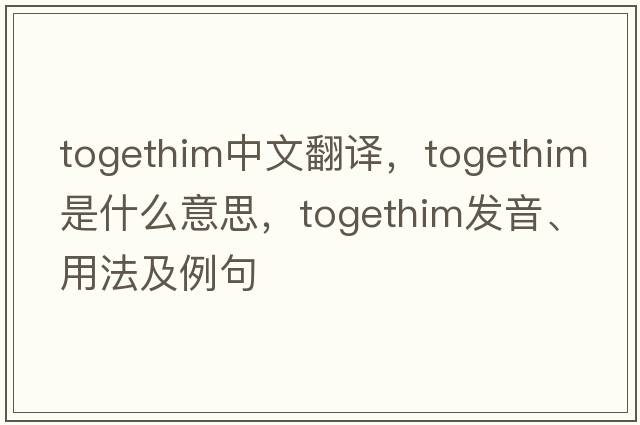 togethim中文翻譯，togethim是什么意思，togethim發(fā)音、用法及例句