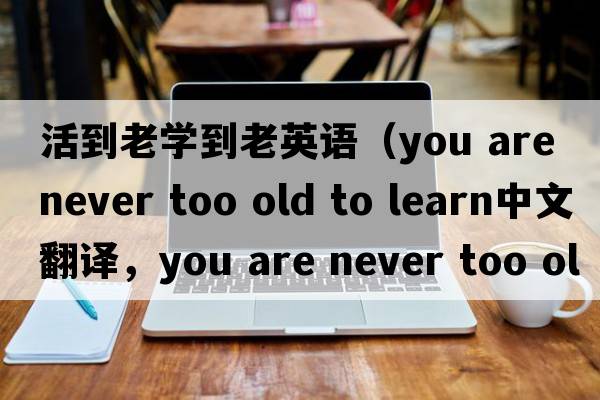 活到老學到老英語（you are never too old to learn中文翻譯，you are never too old to learn是什么意思，you are never too ol