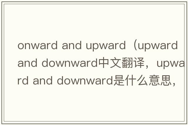 onward and upward（upward and downward中文翻譯，upward and downward是什么意思，upward and downward發(fā)音、用法及例句）