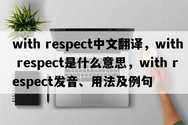 with respect中文翻譯，with respect是什么意思，with respect發(fā)音、用法及例句