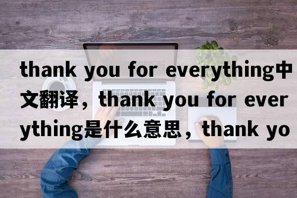 thank you for everything中文翻譯，thank you for everything是什么意思，thank you for everything發(fā)音、用法及例句