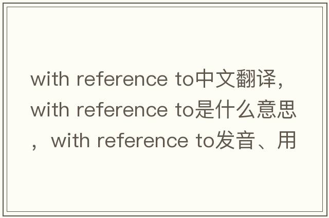 with reference to中文翻譯，with reference to是什么意思，with reference to發(fā)音、用法及例句