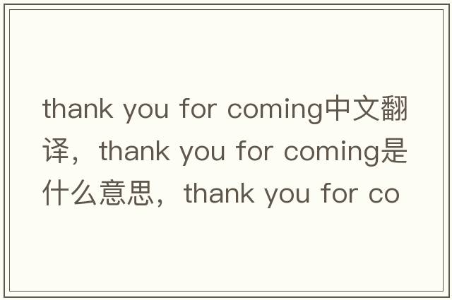 thank you for coming中文翻譯，thank you for coming是什么意思，thank you for coming發(fā)音、用法及例句