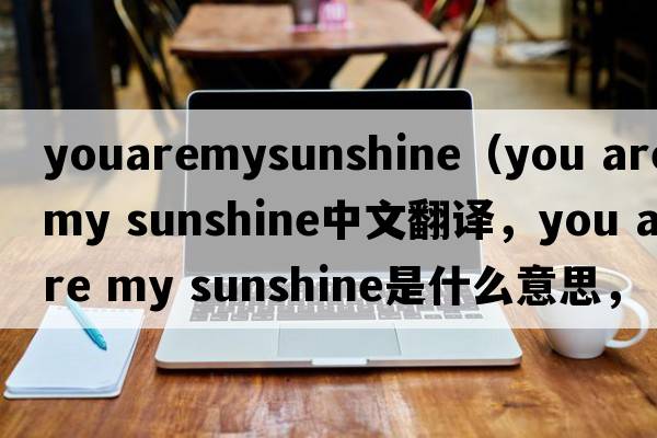 youaremysunshine（you are my sunshine中文翻譯，you are my sunshine是什么意思，you are my sunshine發(fā)音、用法及例句）