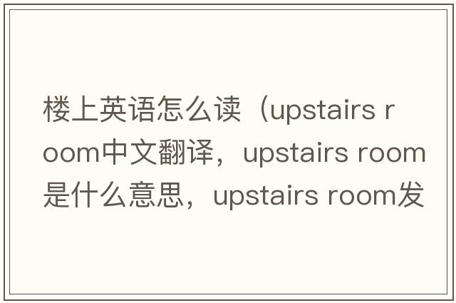 樓上英語怎么讀（upstairs room中文翻譯，upstairs room是什么意思，upstairs room發(fā)音、用法及例句）