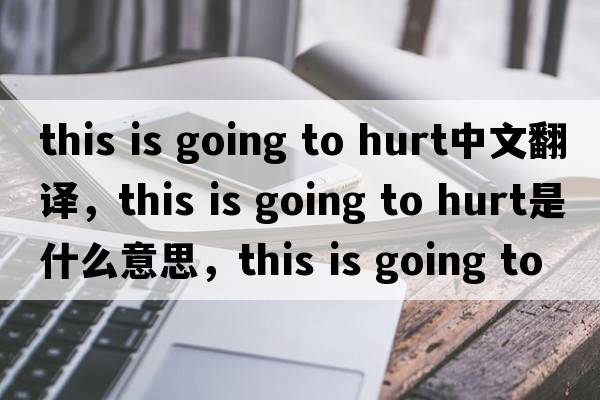 this is going to hurt中文翻譯，this is going to hurt是什么意思，this is going to hurt發(fā)音、用法及例句