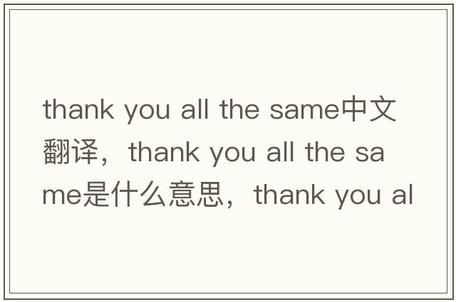 thank you all the same中文翻譯，thank you all the same是什么意思，thank you all the same發(fā)音、用法及例句