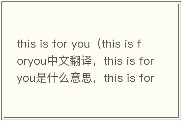 this is for you（this is foryou中文翻譯，this is foryou是什么意思，this is foryou發(fā)音、用法及例句）