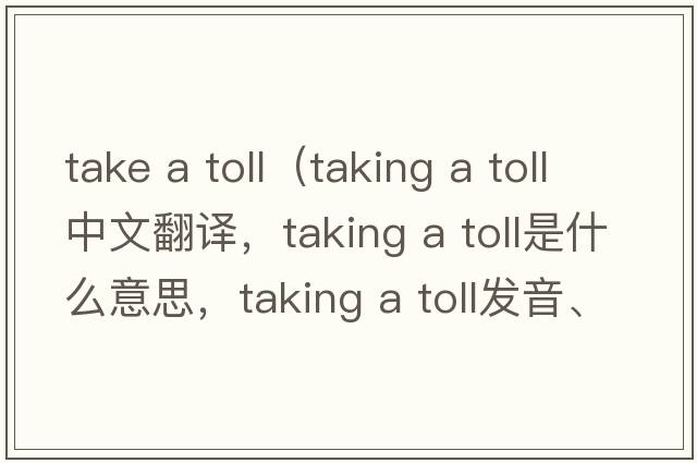 take a toll（taking a toll中文翻譯，taking a toll是什么意思，taking a toll發(fā)音、用法及例句）