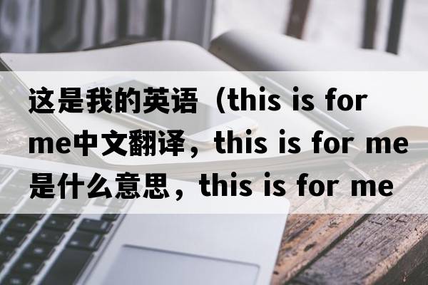 這是我的英語(yǔ)（this is for me中文翻譯，this is for me是什么意思，this is for me發(fā)音、用法及例句）