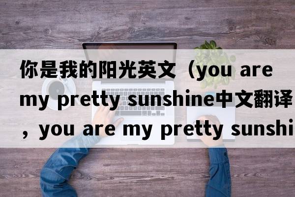 你是我的陽(yáng)光英文（you are my pretty sunshine中文翻譯，you are my pretty sunshine是什么意思，you are my pretty sunshine發(fā)音
