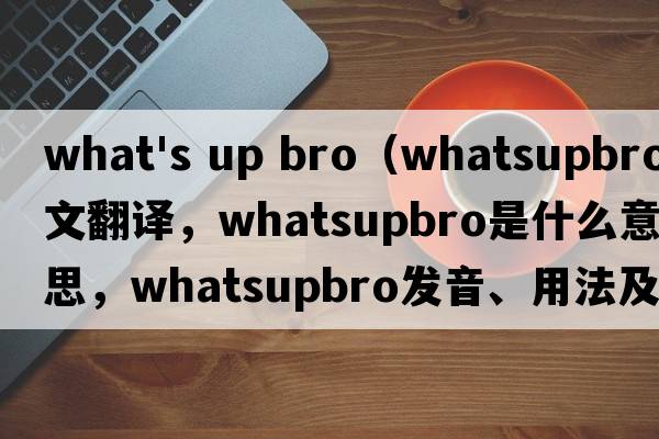 what's up bro（whatsupbro中文翻譯，whatsupbro是什么意思，whatsupbro發(fā)音、用法及例句）