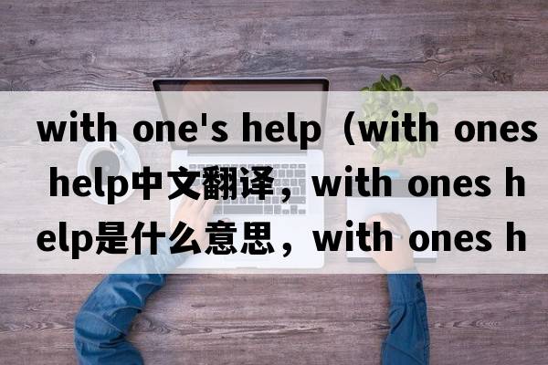 with one's help（with ones help中文翻譯，with ones help是什么意思，with ones help發(fā)音、用法及例句）