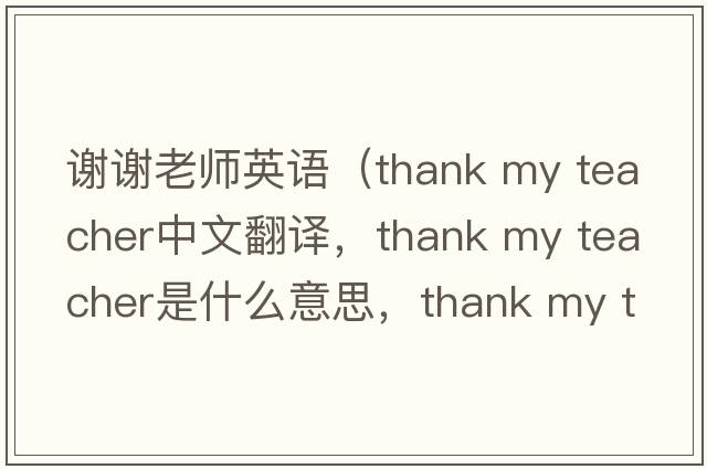謝謝老師英語(yǔ)（thank my teacher中文翻譯，thank my teacher是什么意思，thank my teacher發(fā)音、用法及例句）