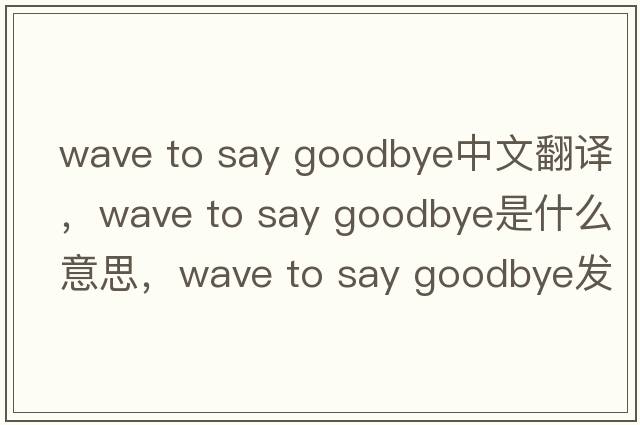 wave to say goodbye中文翻譯，wave to say goodbye是什么意思，wave to say goodbye發(fā)音、用法及例句