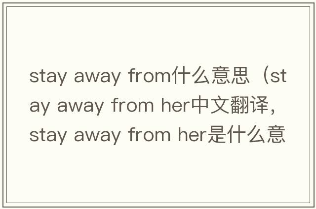 stay away from什么意思（stay away from her中文翻譯，stay away from her是什么意思，stay away from her發(fā)音、用法及例句）
