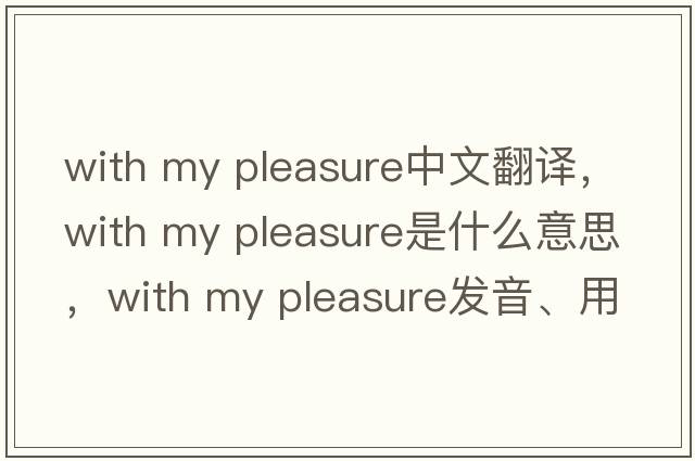 with my pleasure中文翻譯，with my pleasure是什么意思，with my pleasure發(fā)音、用法及例句