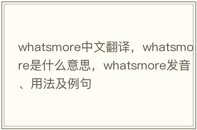 whatsmore中文翻譯，whatsmore是什么意思，whatsmore發(fā)音、用法及例句