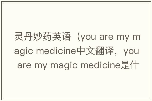 靈丹妙藥英語（you are my magic medicine中文翻譯，you are my magic medicine是什么意思，you are my magic medicine發(fā)音、用法及例
