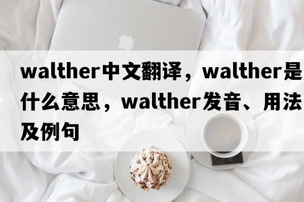 Walther中文翻譯，Walther是什么意思，Walther發(fā)音、用法及例句