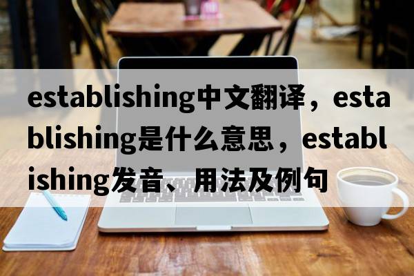 establishing中文翻譯，establishing是什么意思，establishing發(fā)音、用法及例句