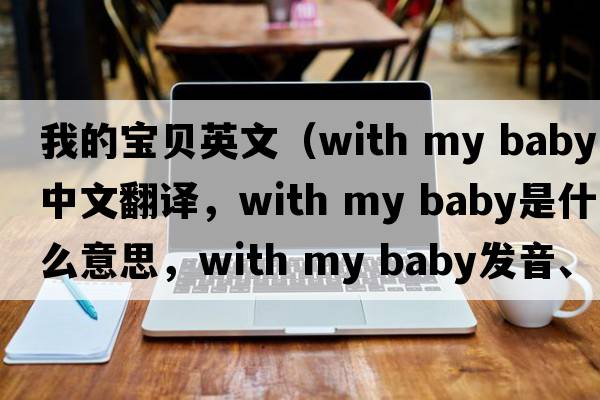 我的寶貝英文（with my baby中文翻譯，with my baby是什么意思，with my baby發(fā)音、用法及例句）