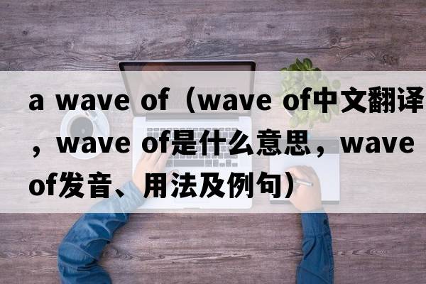 a wave of（wave of中文翻譯，wave of是什么意思，wave of發(fā)音、用法及例句）