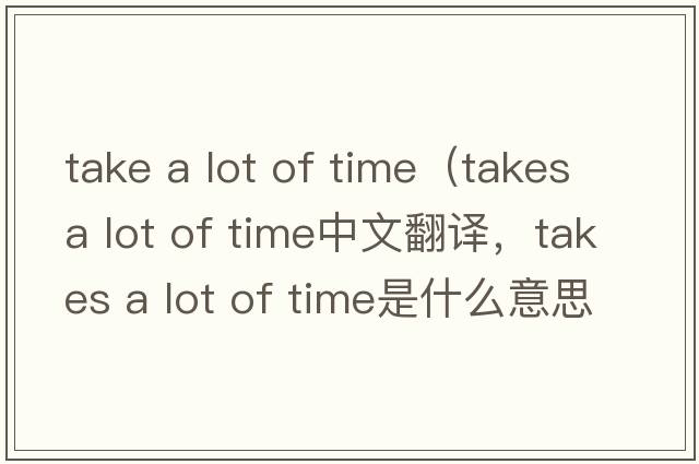 take a lot of time（takes a lot of time中文翻譯，takes a lot of time是什么意思，takes a lot of time發(fā)音、用法及例句）