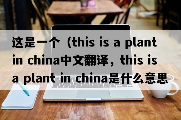 這是一個(gè)（this is a plant in china中文翻譯，this is a plant in china是什么意思，this is a plant in china發(fā)音、用法及例句）